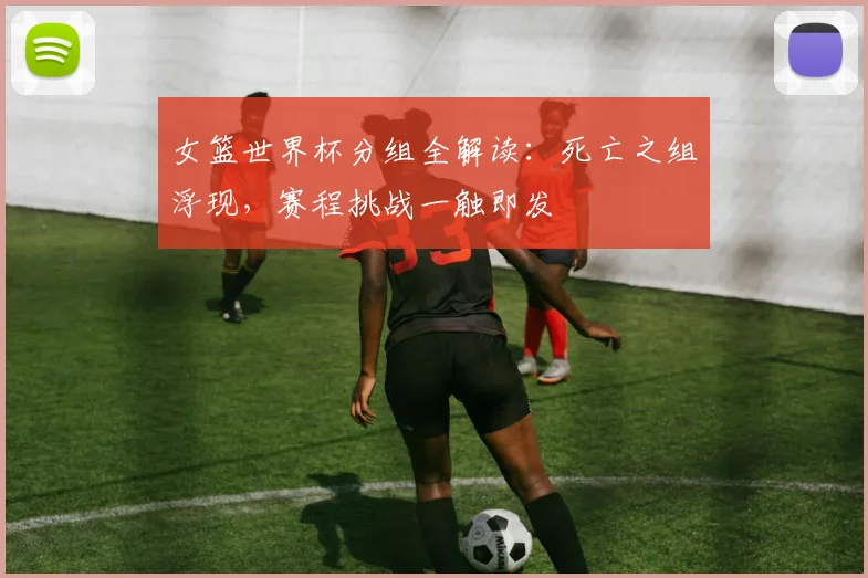 女篮世界杯分组全解读：死亡之组浮现，赛程挑战一触即发