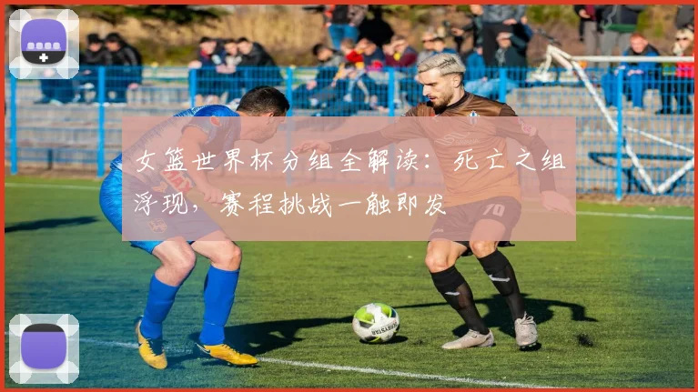 女篮世界杯分组全解读:死亡之组浮现,赛程挑战一触即发