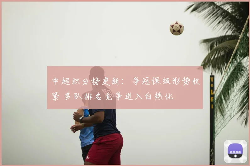 中超积分榜更新:争冠保级形势收紧 多队排名竞争进入白热化