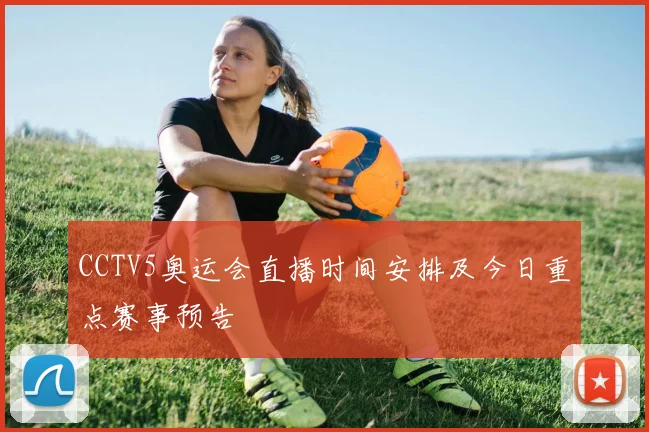 CCTV5奥运会直播时间安排及今日重点赛事预告