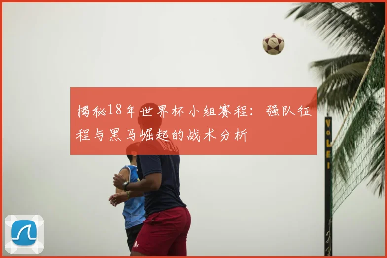 揭秘18年世界杯小组赛程:强队征程与黑马崛起的战术分析