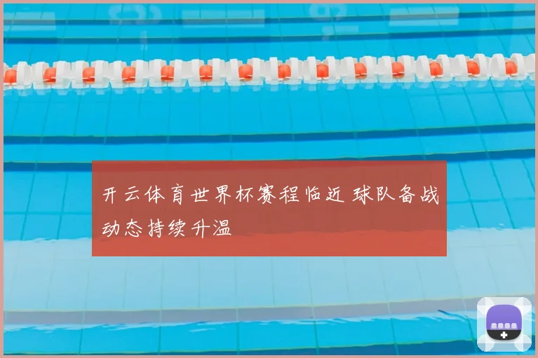 开云体育世界杯赛程临近 球队备战动态持续升温