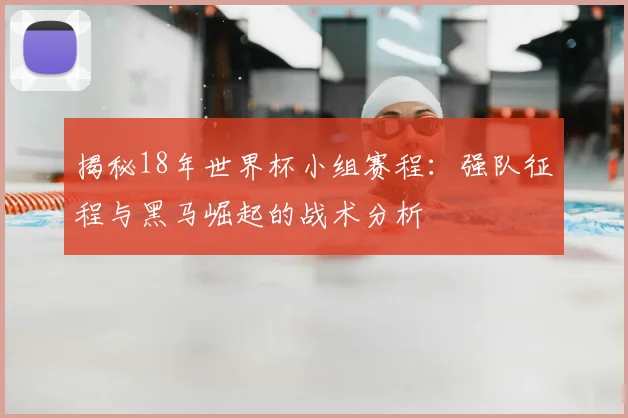 揭秘18年世界杯小组赛程：强队征程与黑马崛起的战术分析