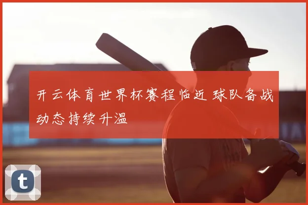 开云体育世界杯赛程临近 球队备战动态持续升温