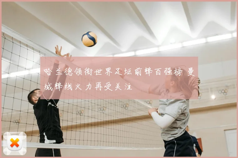 哈兰德领衔世界足坛前锋百强榜 曼城锋线火力再受关注