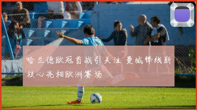 哈兰德欧冠首战引关注 曼城锋线新核心亮相欧洲赛场