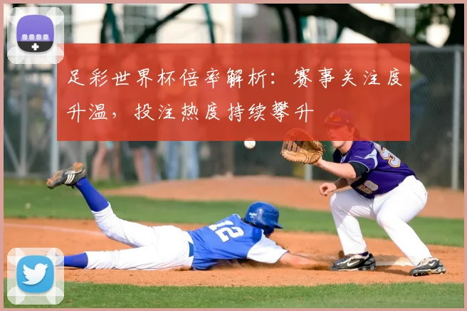 足彩世界杯倍率解析:赛事关注度升温,投注热度持续攀升