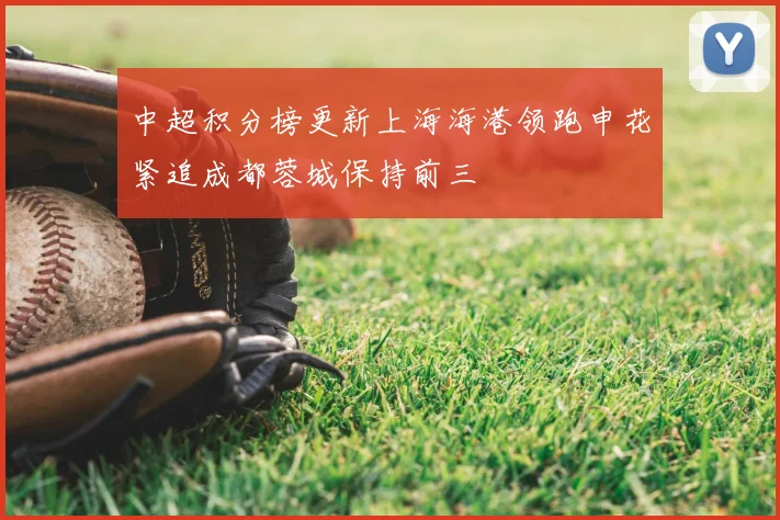 中超积分榜更新上海海港领跑申花紧追成都蓉城保持前三