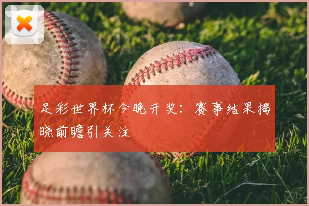 足彩世界杯今晚开奖:赛事结果揭晓前瞻引关注