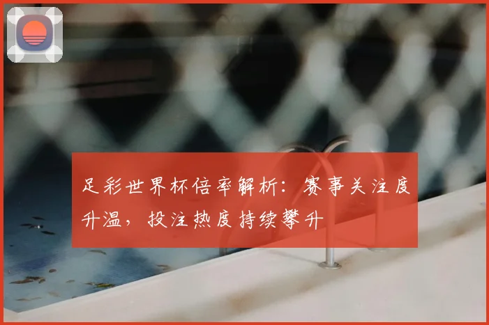 足彩世界杯倍率解析:赛事关注度升温,投注热度持续攀升