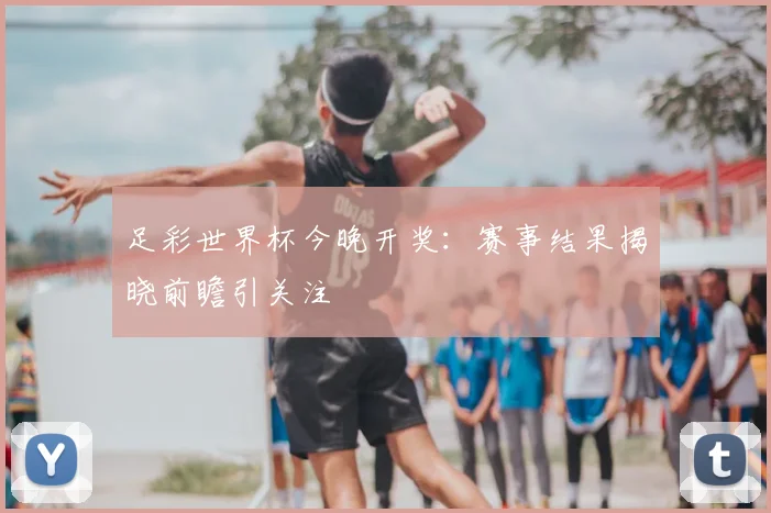 足彩世界杯今晚开奖:赛事结果揭晓前瞻引关注