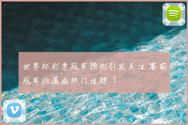 世界杯彩票冠军预测引发关注 赛前冠军归属成热门话题_1
