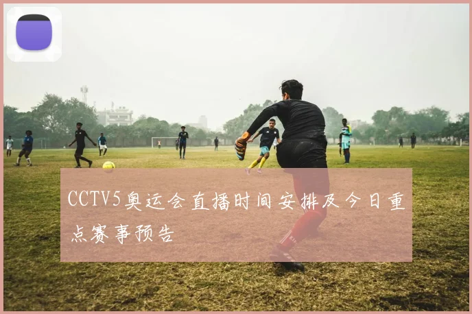 CCTV5奥运会直播时间安排及今日重点赛事预告