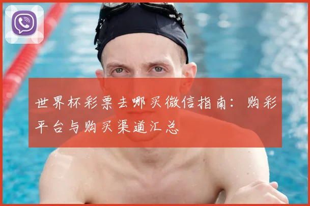 世界杯彩票去哪买微信指南:购彩平台与购买渠道汇总