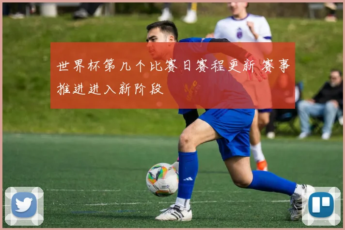 世界杯第几个比赛日赛程更新 赛事推进进入新阶段