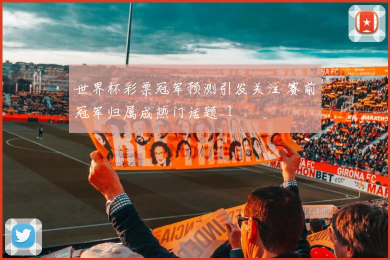 世界杯彩票冠军预测引发关注 赛前冠军归属成热门话题_1