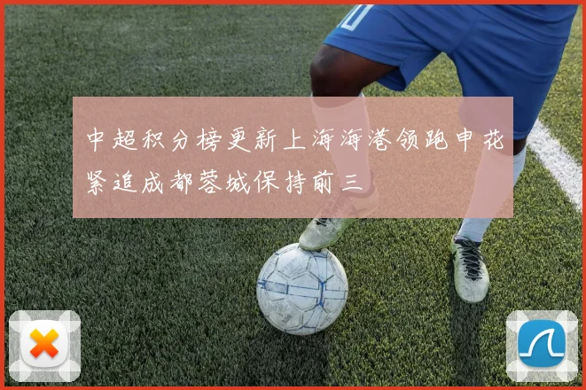 中超积分榜更新上海海港领跑申花紧追成都蓉城保持前三
