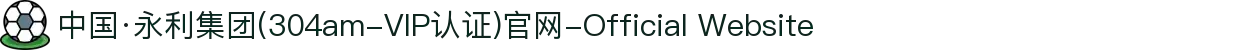 中国·永利集团(304am-VIP认证)官网-Official Website