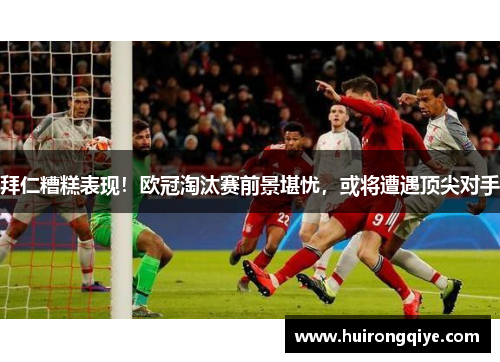 拜仁糟糕表现！欧冠淘汰赛前景堪忧，或将遭遇顶尖对手