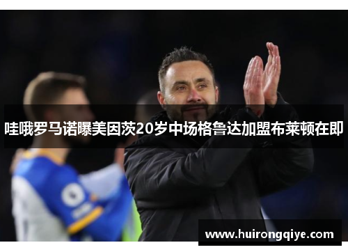 哇哦罗马诺曝美因茨20岁中场格鲁达加盟布莱顿在即