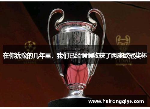 在你犹豫的几年里，我们已经悄悄收获了两座欧冠奖杯