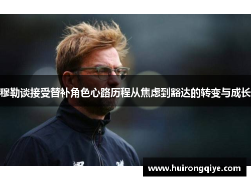 穆勒谈接受替补角色心路历程从焦虑到豁达的转变与成长