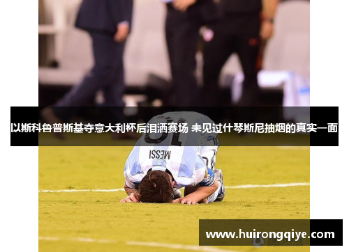 以斯科鲁普斯基夺意大利杯后泪洒赛场 未见过什琴斯尼抽烟的真实一面
