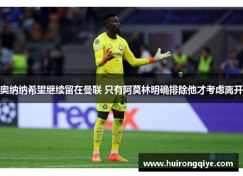奥纳纳希望继续留在曼联 只有阿莫林明确排除他才考虑离开