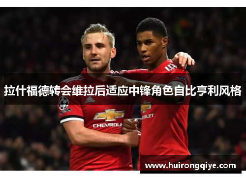 拉什福德转会维拉后适应中锋角色自比亨利风格