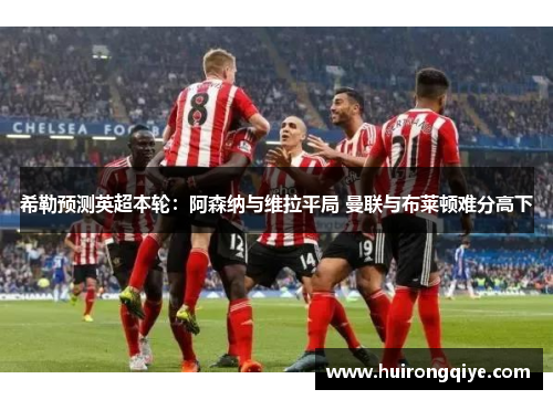 希勒预测英超本轮：阿森纳与维拉平局 曼联与布莱顿难分高下